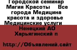 Городской семинар “Магия Красоты“ - Все города Медицина, красота и здоровье » Медицинские услуги   . Ненецкий АО,Харьягинский п.